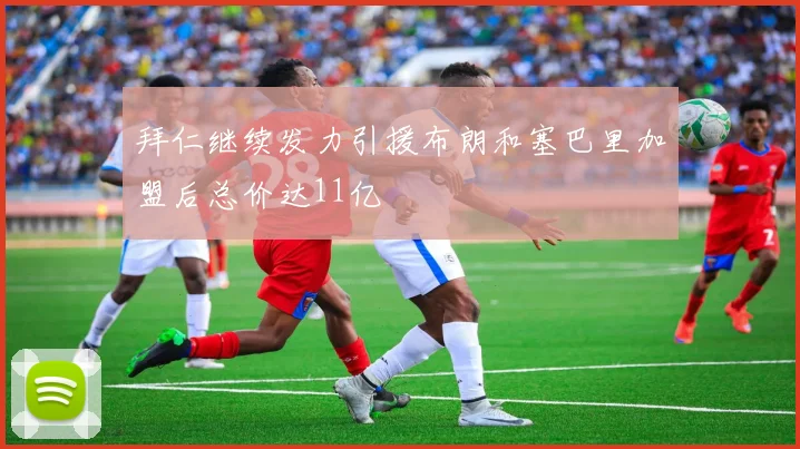 拜仁继续发力引援布朗和塞巴里加盟后总价达11亿