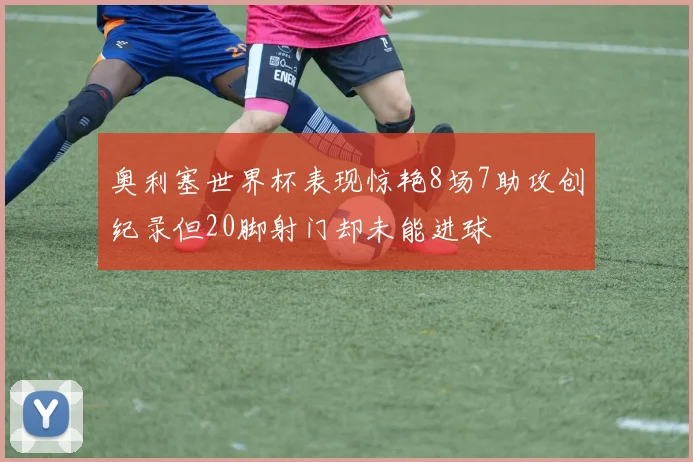 奥利塞世界杯表现惊艳8场7助攻创纪录但20脚射门却未能进球