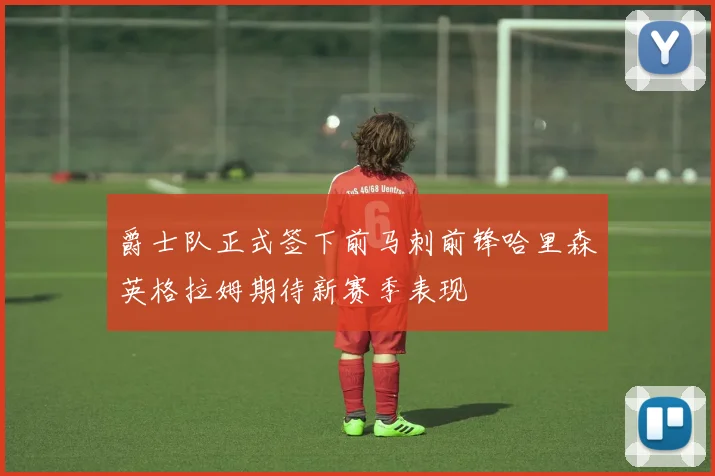 爵士队正式签下前马刺前锋哈里森英格拉姆期待新赛季表现