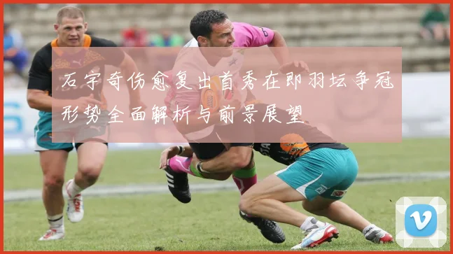 石宇奇伤愈复出首秀在即羽坛争冠形势全面解析与前景展望