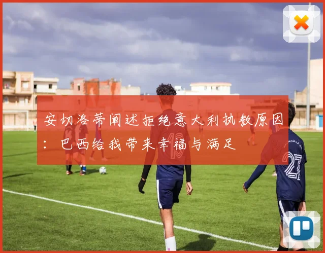 安切洛蒂阐述拒绝意大利执教原因：巴西给我带来幸福与满足